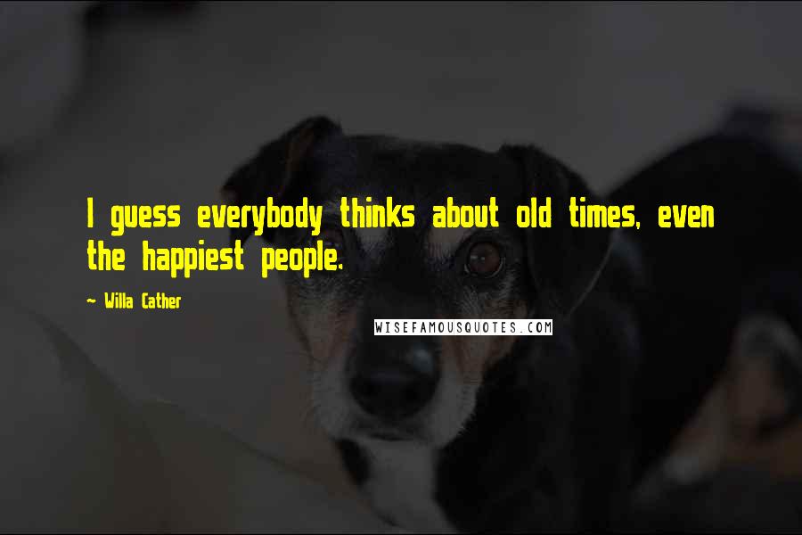 Willa Cather Quotes: I guess everybody thinks about old times, even the happiest people.