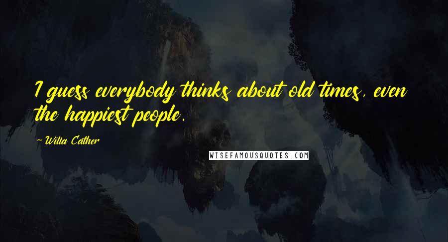 Willa Cather Quotes: I guess everybody thinks about old times, even the happiest people.