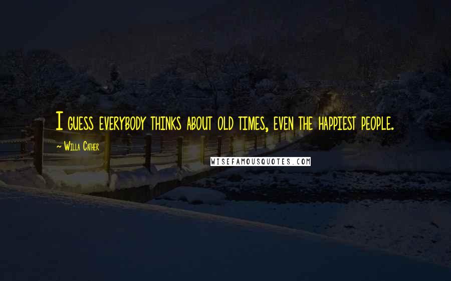 Willa Cather Quotes: I guess everybody thinks about old times, even the happiest people.