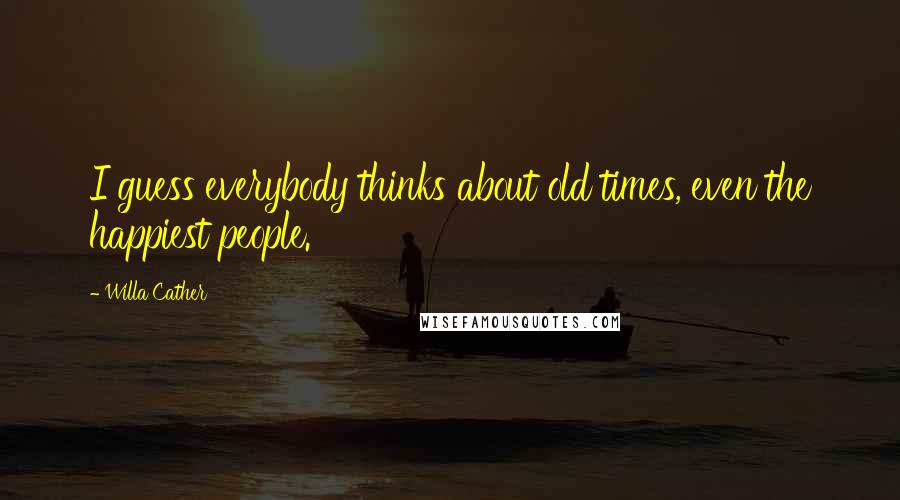 Willa Cather Quotes: I guess everybody thinks about old times, even the happiest people.