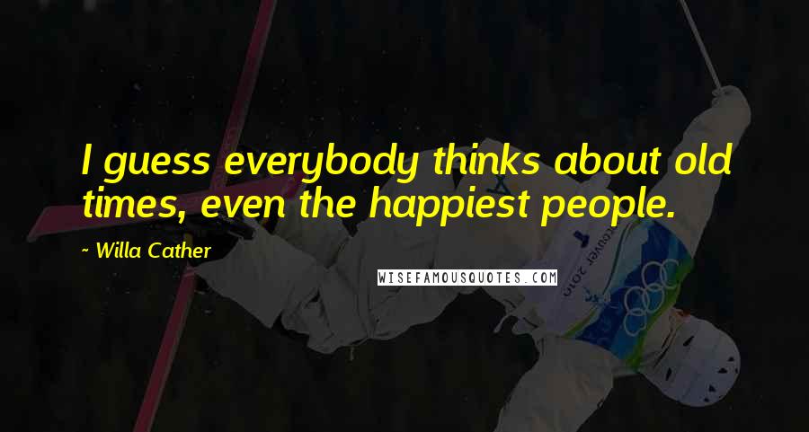 Willa Cather Quotes: I guess everybody thinks about old times, even the happiest people.