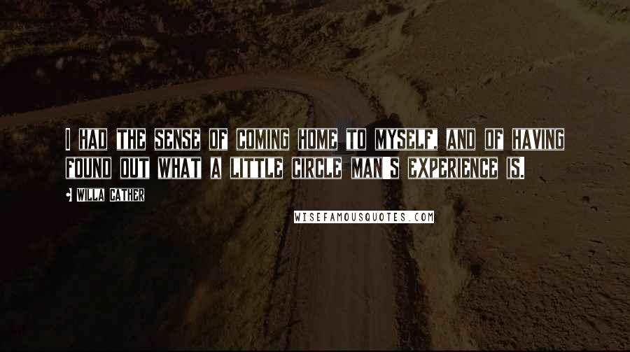 Willa Cather Quotes: I had the sense of coming home to myself, and of having found out what a little circle man's experience is.