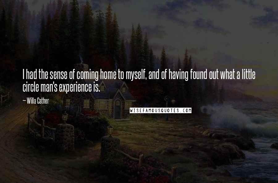 Willa Cather Quotes: I had the sense of coming home to myself, and of having found out what a little circle man's experience is.