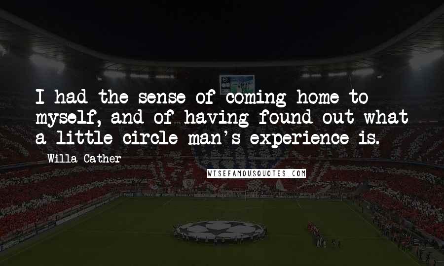 Willa Cather Quotes: I had the sense of coming home to myself, and of having found out what a little circle man's experience is.