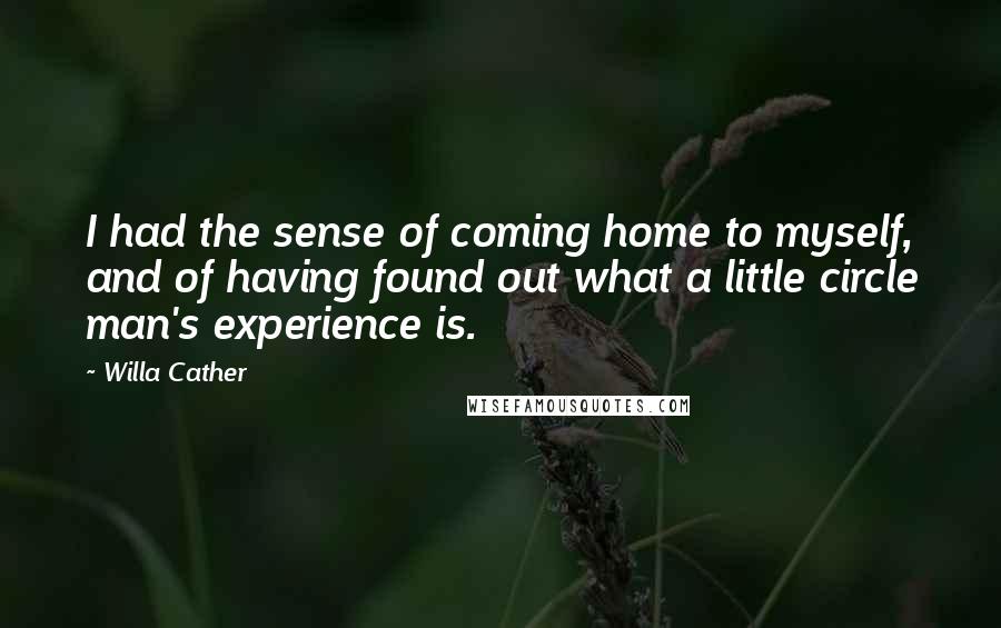 Willa Cather Quotes: I had the sense of coming home to myself, and of having found out what a little circle man's experience is.