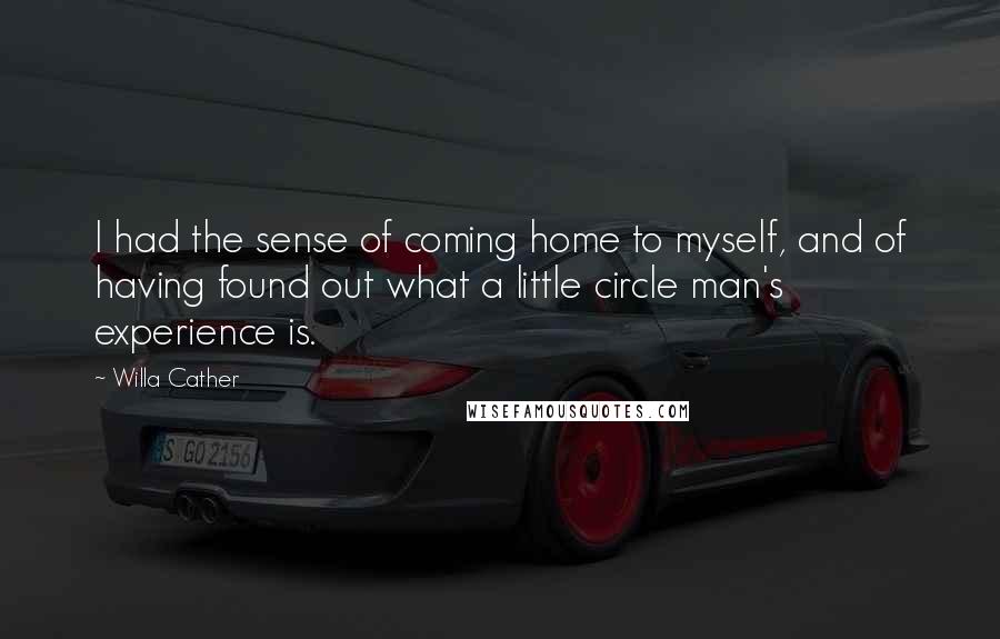 Willa Cather Quotes: I had the sense of coming home to myself, and of having found out what a little circle man's experience is.