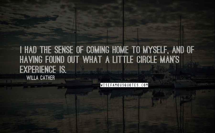 Willa Cather Quotes: I had the sense of coming home to myself, and of having found out what a little circle man's experience is.