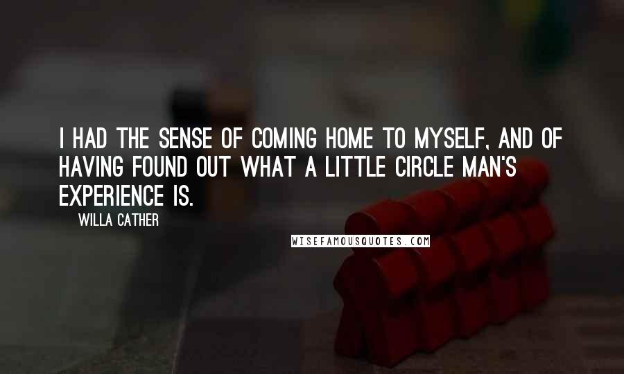 Willa Cather Quotes: I had the sense of coming home to myself, and of having found out what a little circle man's experience is.