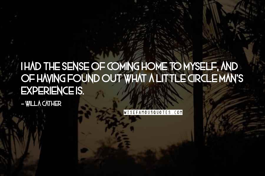 Willa Cather Quotes: I had the sense of coming home to myself, and of having found out what a little circle man's experience is.