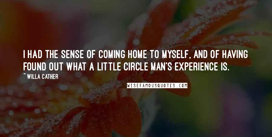 Willa Cather Quotes: I had the sense of coming home to myself, and of having found out what a little circle man's experience is.