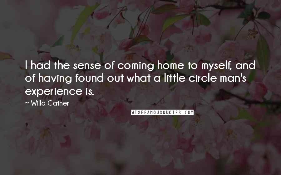 Willa Cather Quotes: I had the sense of coming home to myself, and of having found out what a little circle man's experience is.