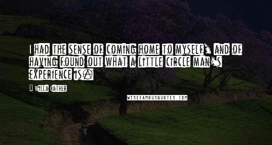 Willa Cather Quotes: I had the sense of coming home to myself, and of having found out what a little circle man's experience is.