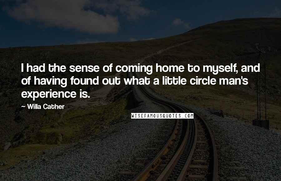 Willa Cather Quotes: I had the sense of coming home to myself, and of having found out what a little circle man's experience is.