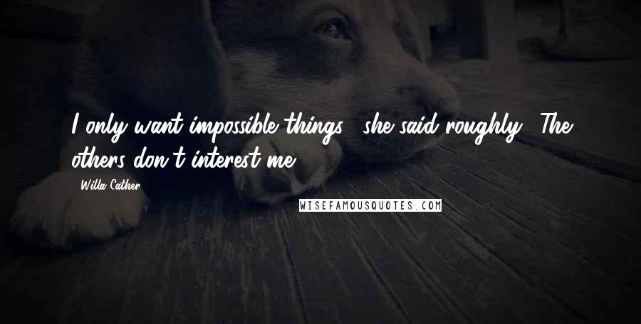 Willa Cather Quotes: I only want impossible things," she said roughly. "The others don't interest me.