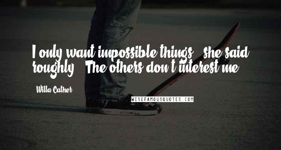 Willa Cather Quotes: I only want impossible things," she said roughly. "The others don't interest me.