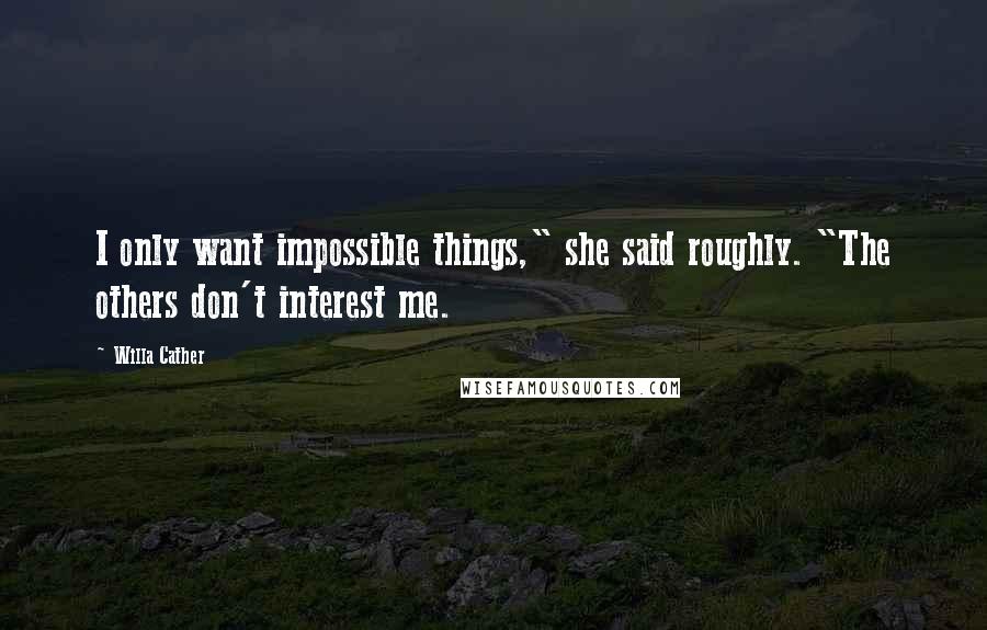 Willa Cather Quotes: I only want impossible things," she said roughly. "The others don't interest me.