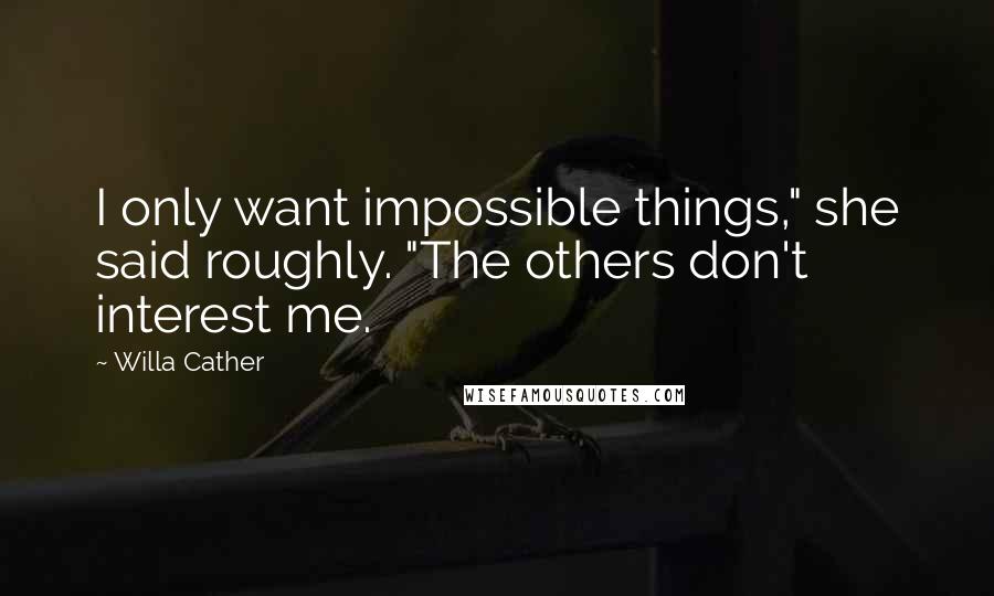 Willa Cather Quotes: I only want impossible things," she said roughly. "The others don't interest me.