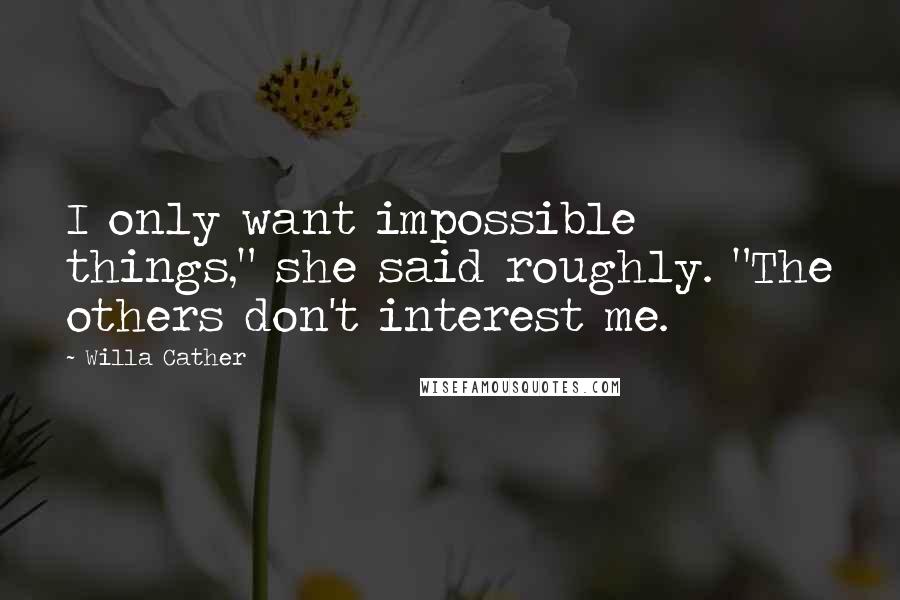 Willa Cather Quotes: I only want impossible things," she said roughly. "The others don't interest me.