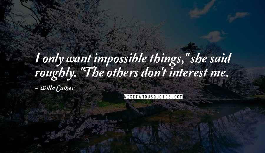 Willa Cather Quotes: I only want impossible things," she said roughly. "The others don't interest me.