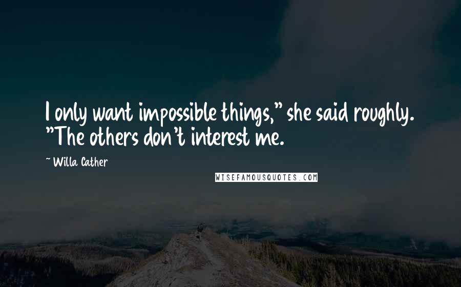 Willa Cather Quotes: I only want impossible things," she said roughly. "The others don't interest me.