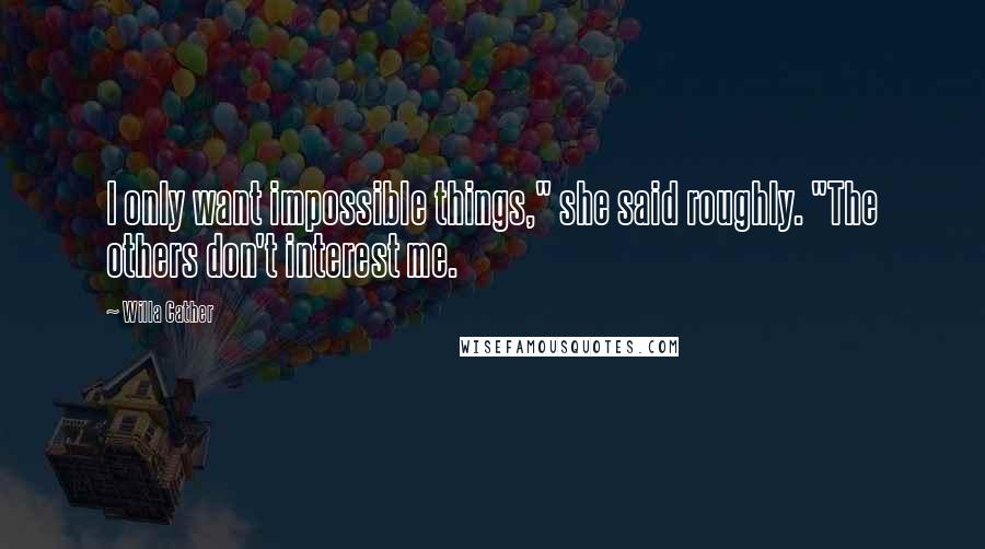 Willa Cather Quotes: I only want impossible things," she said roughly. "The others don't interest me.