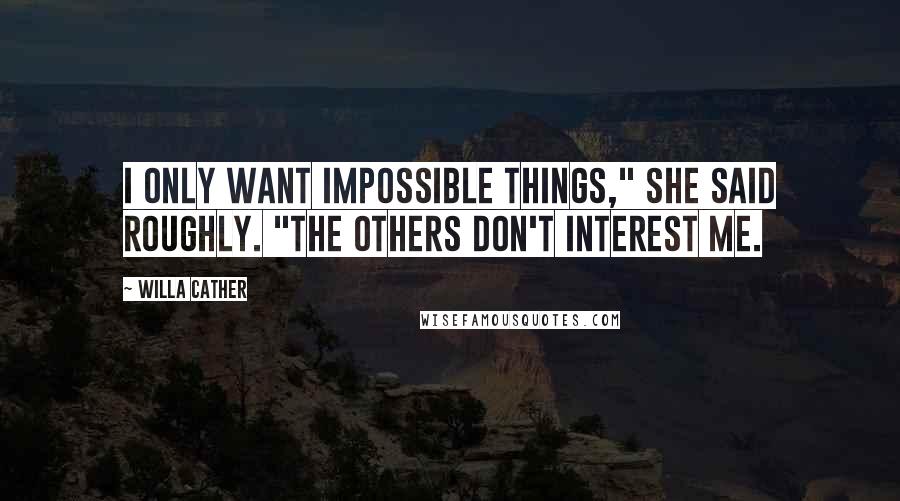 Willa Cather Quotes: I only want impossible things," she said roughly. "The others don't interest me.