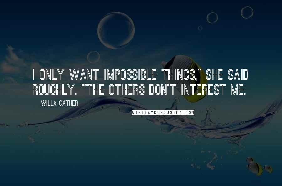 Willa Cather Quotes: I only want impossible things," she said roughly. "The others don't interest me.