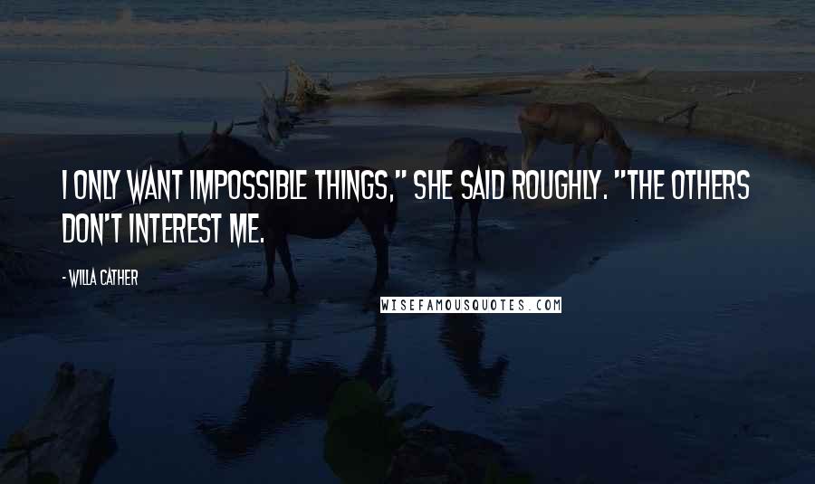 Willa Cather Quotes: I only want impossible things," she said roughly. "The others don't interest me.