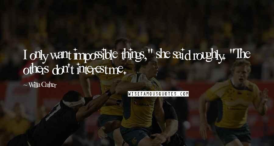 Willa Cather Quotes: I only want impossible things," she said roughly. "The others don't interest me.