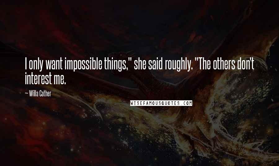 Willa Cather Quotes: I only want impossible things," she said roughly. "The others don't interest me.