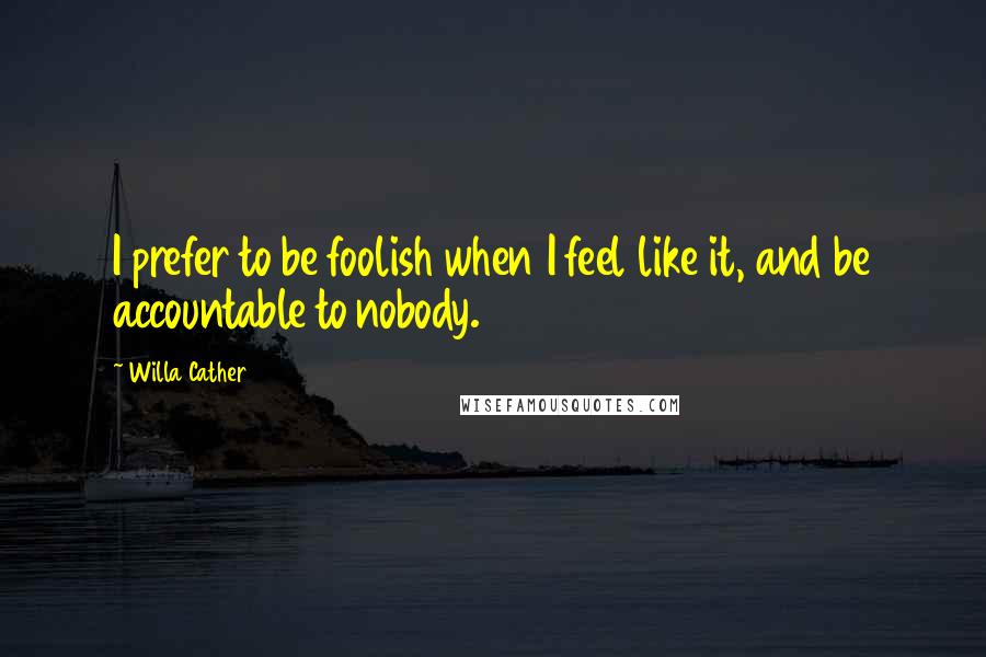 Willa Cather Quotes: I prefer to be foolish when I feel like it, and be accountable to nobody.