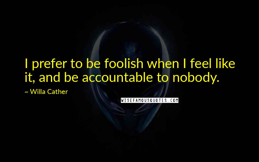 Willa Cather Quotes: I prefer to be foolish when I feel like it, and be accountable to nobody.