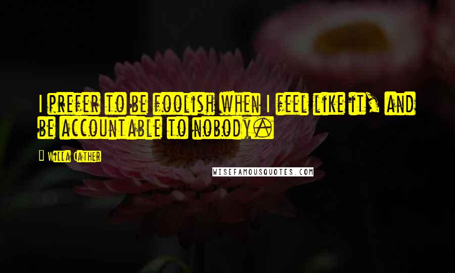 Willa Cather Quotes: I prefer to be foolish when I feel like it, and be accountable to nobody.