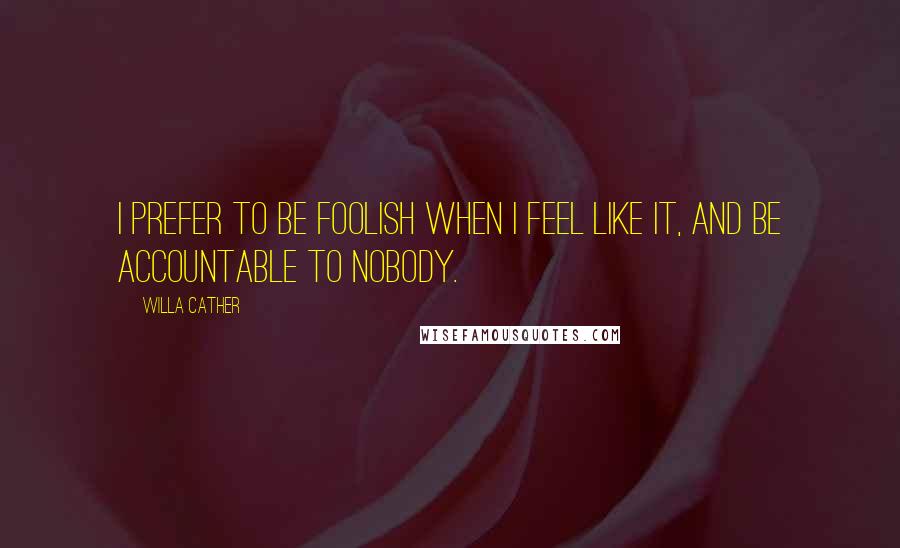 Willa Cather Quotes: I prefer to be foolish when I feel like it, and be accountable to nobody.