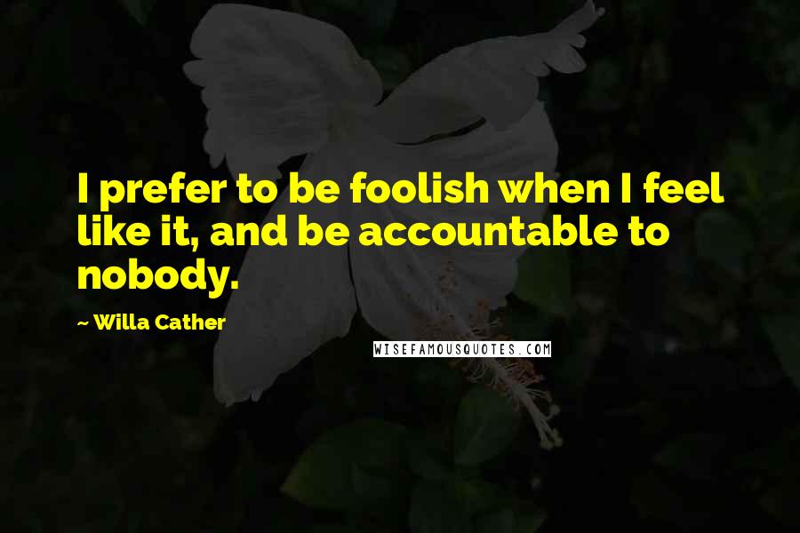 Willa Cather Quotes: I prefer to be foolish when I feel like it, and be accountable to nobody.