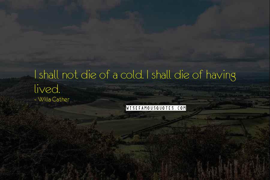 Willa Cather Quotes: I shall not die of a cold. I shall die of having lived.