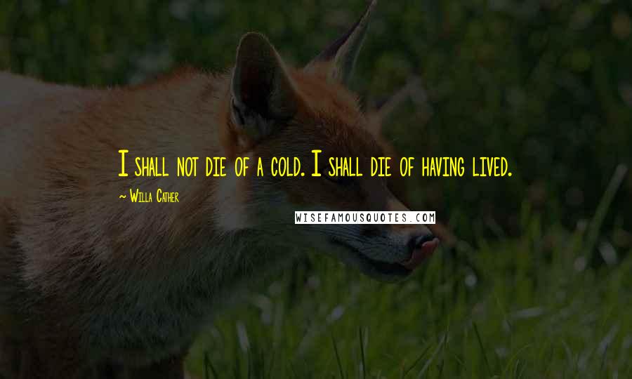 Willa Cather Quotes: I shall not die of a cold. I shall die of having lived.