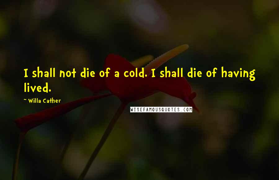 Willa Cather Quotes: I shall not die of a cold. I shall die of having lived.