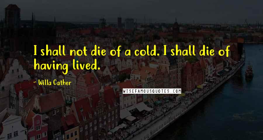 Willa Cather Quotes: I shall not die of a cold. I shall die of having lived.