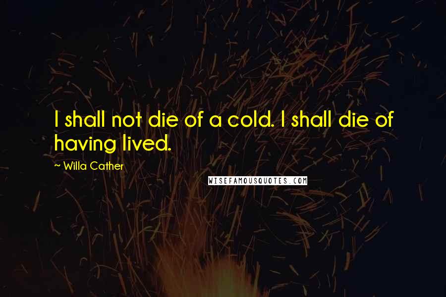 Willa Cather Quotes: I shall not die of a cold. I shall die of having lived.