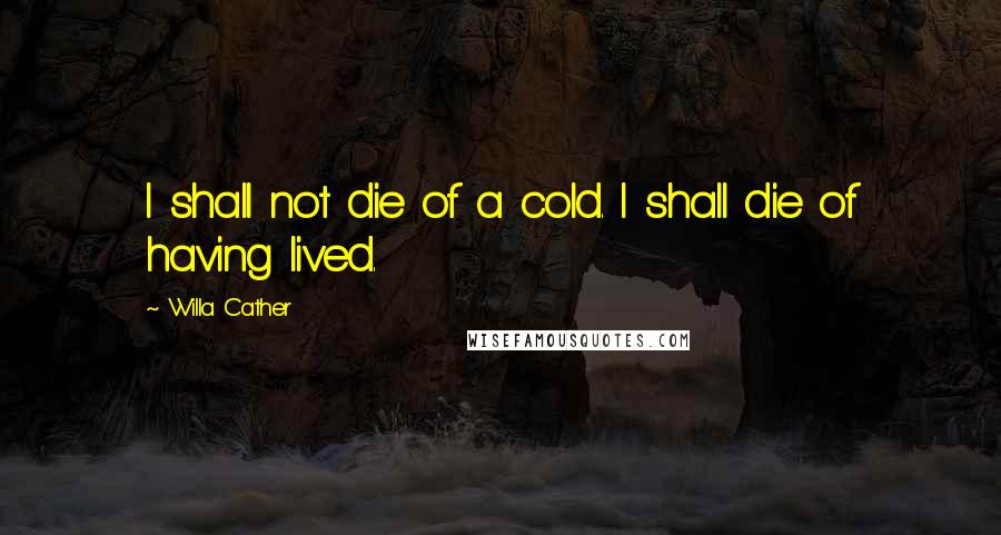 Willa Cather Quotes: I shall not die of a cold. I shall die of having lived.