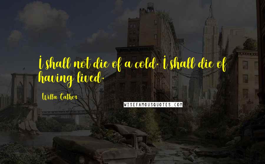 Willa Cather Quotes: I shall not die of a cold. I shall die of having lived.