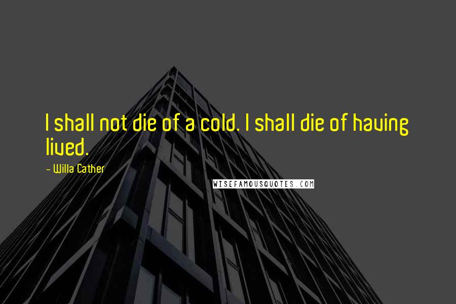 Willa Cather Quotes: I shall not die of a cold. I shall die of having lived.