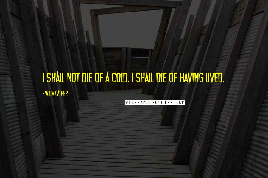 Willa Cather Quotes: I shall not die of a cold. I shall die of having lived.