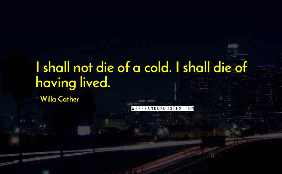 Willa Cather Quotes: I shall not die of a cold. I shall die of having lived.