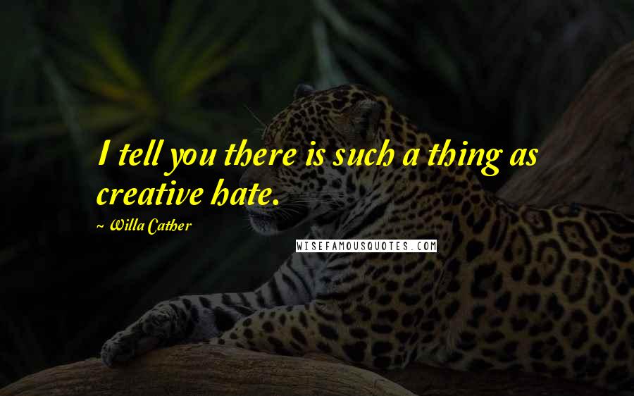 Willa Cather Quotes: I tell you there is such a thing as creative hate.