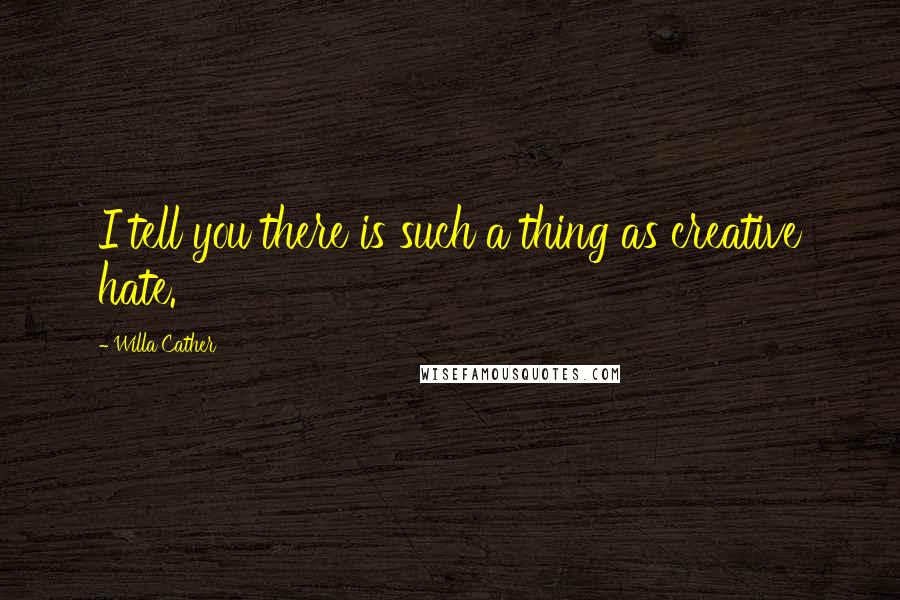 Willa Cather Quotes: I tell you there is such a thing as creative hate.