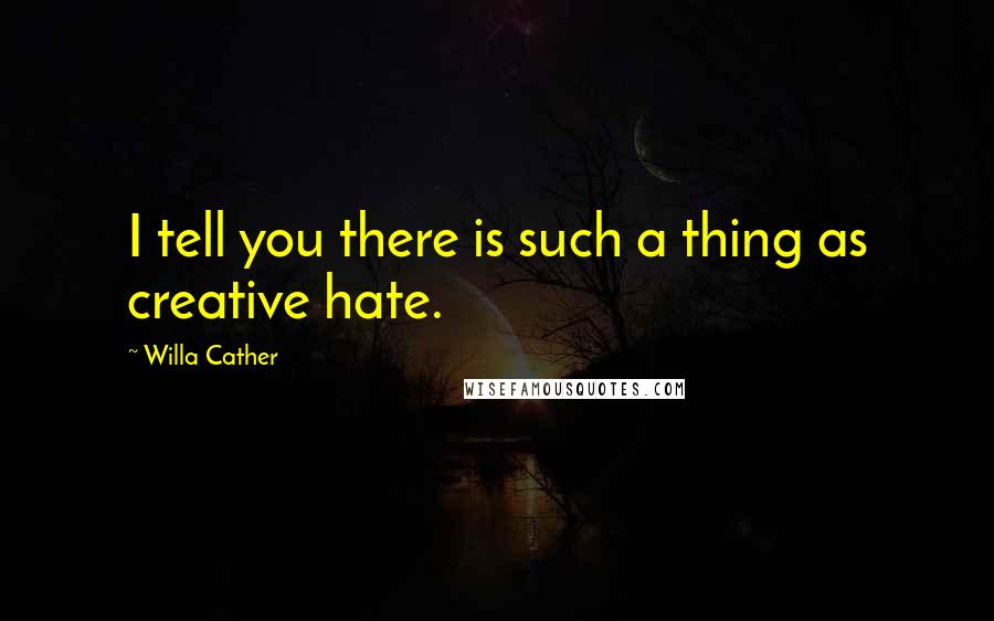 Willa Cather Quotes: I tell you there is such a thing as creative hate.