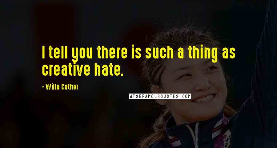 Willa Cather Quotes: I tell you there is such a thing as creative hate.