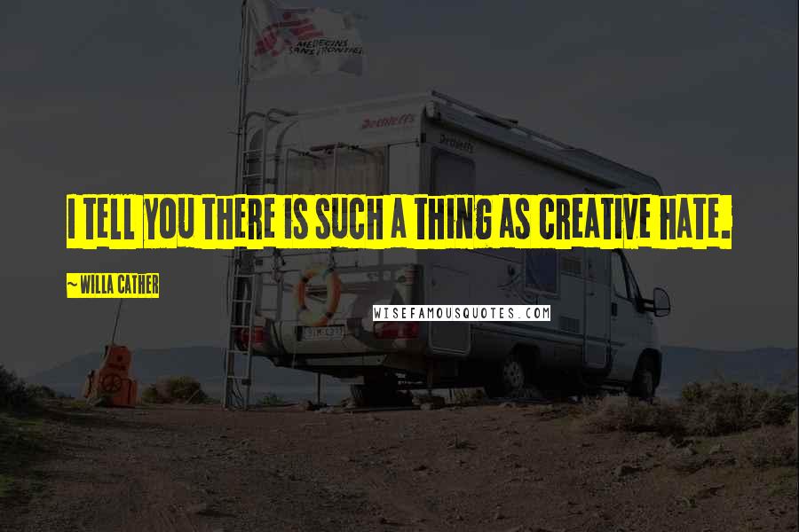 Willa Cather Quotes: I tell you there is such a thing as creative hate.